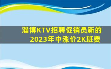 淄博KTV招聘促销员新的2023年中涨价2K班费